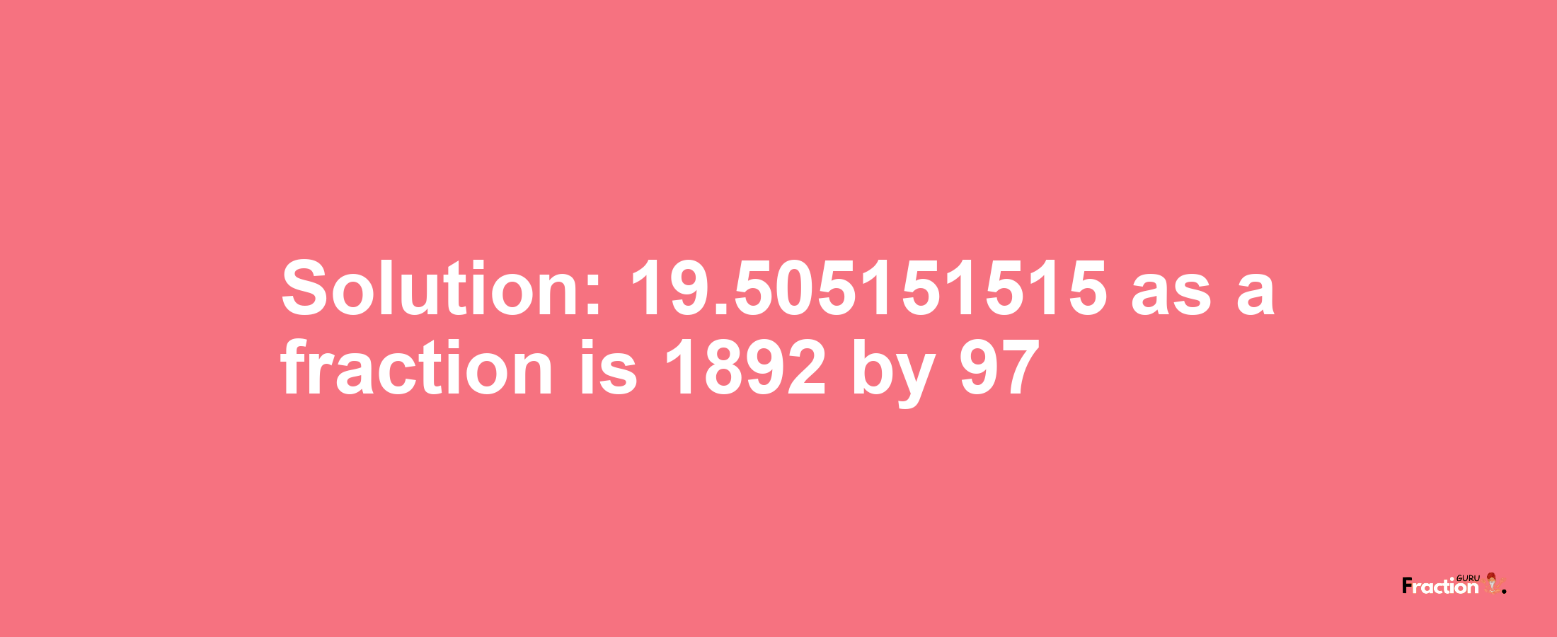 Solution:19.505151515 as a fraction is 1892/97